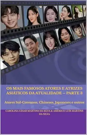 Os Mais Famosos Atores e Atrizes Asiáticos da Atualidade – Parte 3: Atores Sul–Coreanos, Chineses, Japoneses e outros (Série Famosos Atores e Atrizes Asiáticos) - Carolina Cesar Martins da Silva