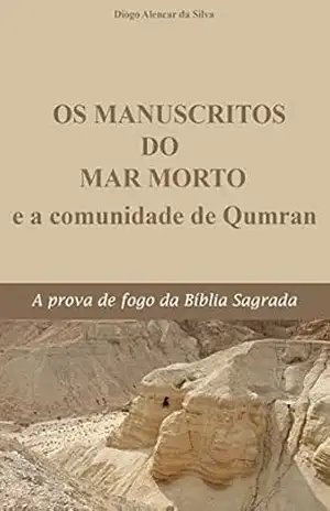Os Manuscritos do Mar Morto e a Comunidade de Qumran: A prova de fogo da Bíblia Sagrada – Diogo Alencar da Silva
