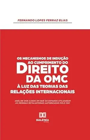 Os Mecanismos de Indução ao Cumprimento do Direito da OMC à Luz das Teorias das Relações Internacionais: análise dos casos em que os Estados utilizaram as medidas retaliatórias autorizadas pelo OSC – Fernando Lopes Ferraz Elias