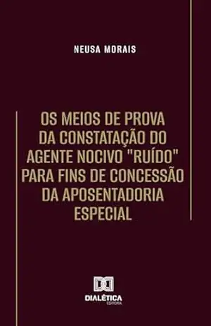 Os Meios de Prova da Constatação do Agente Nocivo "Ruído" para fins de Concessão da Aposentadoria Especial - Neusa Apª de Morais Freitas