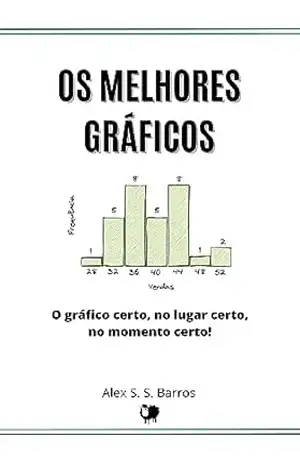 Os Melhores Gráficos: O gráfico certo, no lugar certo, no momento certo para sua análise de dados – Alex S. S. Barros
