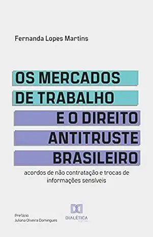 Os mercados de trabalho e o Direito Antitruste brasileiro: acordos de não contratação e trocas de informações sensíveis - Fernanda Lopes Martins