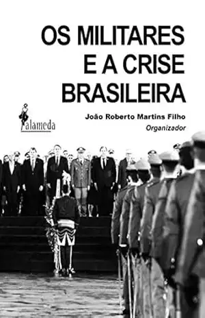 Os militares e a crise brasileira - João Roberto Martins Filho