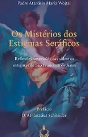 Os Mistérios dos Estigmas Seráficos: Reflexões soteriológicas sobre os estigmas de São Francisco – Padre Atanásio  Maria Wojtal