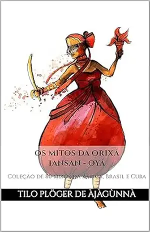 OS MITOS DA ORIXÁ IANSAN – OYÁ: Coleção de 80 mitos da África, Brasil e Cuba (MITOS IORUBAS DOS ORIXÁS, DAS PLANTAS E DOS ANIMAIS DO CANDOMBLÉ, UMBANDA, SANTERIA E EM ODU IFÁ) – TILO PLÖGER DE ÀJÀGÙNNÀ