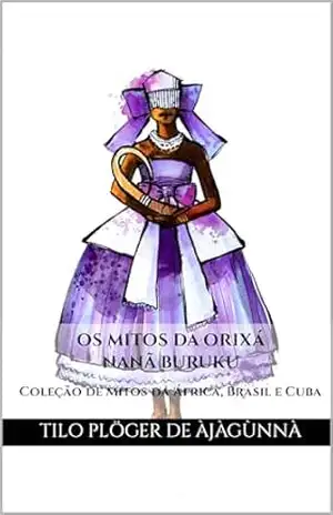 OS MITOS DA ORIXÁ NANÃ BURUKU: Coleção de Mitos da África, Brasil e Cuba (MITOS IORUBAS DOS ORIXÁS, DAS PLANTAS E DOS ANIMAIS DO CANDOMBLÉ, UMBANDA, SANTERIA E EM ODU IFÁ) - TILO PLÖGER DE ÀJÀGÙNNÀ