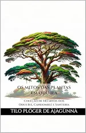 OS MITOS DAS PLANTAS EM ODU IFÁ: Coleção de mitos dos Odus Ifá, Candomblé e Santeria (MITOS IORUBAS DOS ORIXÁS, DAS PLANTAS E DOS ANIMAIS DO CANDOMBLÉ, UMBANDA, SANTERIA E EM ODU IFÁ) – Tilo Plöger de Àjàgùnnà