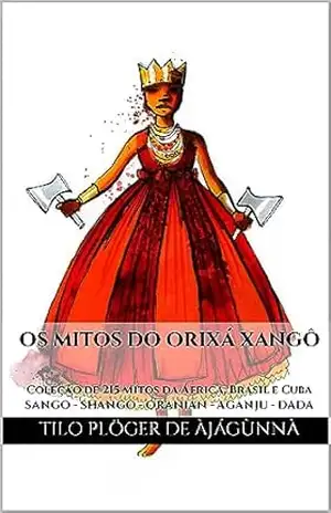 OS MITOS DO ORIXÁ XANGÔ: Coleção de 215 Mitos da África, Brasil e Cuba – SANGO – SHANGO – ORANIAN – AGANJU – DADA (MITOS IORUBAS DOS ORIXÁS, DAS PLANTAS … CANDOMBLÉ, UMBANDA, SANTERIA E EM ODU IFÁ) – TILO PLÖGER DE ÀJÁGÙNNÀ