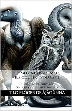 OS MITOS DOS ANIMAIS EM ODU IFÁ – VOLUME 1: Coleção de mitos dos Odus Ifá, Candomblé e Santeria (MITOS IORUBAS DOS ORIXÁS, DAS PLANTAS E DOS ANIMAIS DO CANDOMBLÉ, UMBANDA, SANTERIA E EM ODU IFÁ) - TILO PLÖGER DE ÀJÀGÙNNÀ