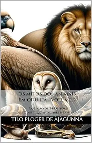 OS MITOS DOS ANIMAIS EM ODU IFÁ – VOLUME 2: Coleção de mitos dos Odus Ifá, Candomblé e Santeria (MITOS IORUBAS DOS ORIXÁS, DAS PLANTAS E DOS ANIMAIS DO CANDOMBLÉ, UMBANDA, SANTERIA E EM ODU IFÁ) - TILO PLÖGER DE ÀJÀGÙNNÀ