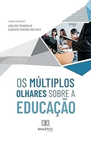 Os Múltiplos Olhares sobre a Educação - Adelino Francklin e Egberto Pereira dos Reis