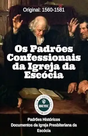 Os Padrões Confessionais da Igreja da Escócia: Padrões Históricos: Documentos da Igreja Presbiteriana da Escócia – John  Knox