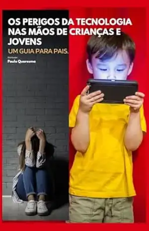 Os Perigos da Tecnologia nas Mãos de Crianças e Jovens: Um Guia para Pais. – Paulo Quaresma