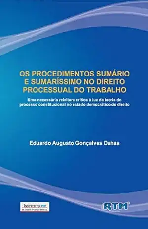 OS PROCEDIMENTOS SUMÁRIO E SUMARÍSSIMO NO DIREITO PROCESSUAL DO TRABALHO:: Uma necessária releitura crítica à luz da teoria do processo constitucional no estado democrático de direito – Eduardo  Augusto
