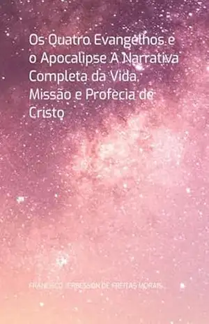 Os Quatro Evangelhos E O Apocalipse A Narrativa Completa Da Vida, Missão E Profecia De Cristo - Francisco Jerbesson De Freitas Morais