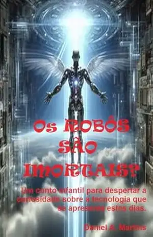 Os Robôs são Imortais?: Um conto infantil para despertar a curiosidade sobre a tecnologia que se apresenta estes dias. – Daniel Martins