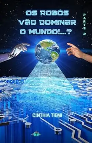 OS ROBÔS VÃO DOMINAR O MUNDO!…? Parte 2: Volume 2 (O FUTURO DO MUNDO COM ROBÔS) – Cínthia Tiemi