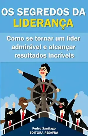Os Segredos da Liderança: Como se tornar um líder admirável e alcançar resultados incríveis - Pedro Santiago
