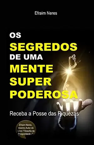 OS SEGREDOS DE UMA MENTE SUPER PODEROSA: RECEBA A POSSE DAS RIQUEZAS – Efraim Neres