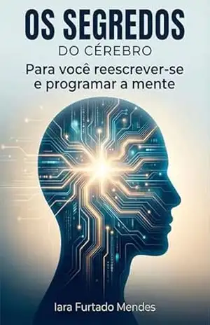 Os segredos do cérebro: Para você reescrever–se e programar a mente – Iara Furtado Mendes