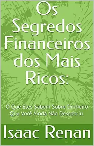 Os Segredos Financeiros dos Mais Ricos:: O Que Eles Sabem Sobre Dinheiro Que Você Ainda Não Descobriu. - Isaac Renan