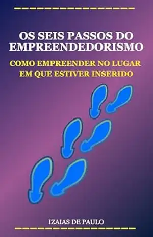 OS SEIS PASSOS DO EMPREENDEDORISMO: Como empreender no lugar em que estiver inserido – IZAIAS DE PAULO