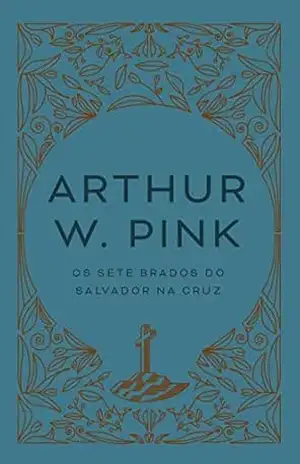 Os sete brados do Salvador sobre a Cruz – Arthur W. Pink