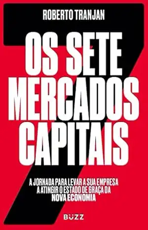 Os sete mercados capitais: a jornada para levar a sua empresa a atingir o estado de graça da nova economia – Roberto Tranjan