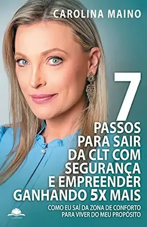 Os sete passos para sair da CLT com segurança e empreender ganhando 5 vezes mais: Como eu saí da minha zona de conforto para viver do meu propósito - Carolina  Maino