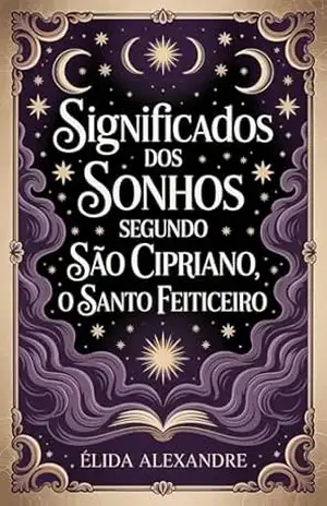 Os Significados dos Sonhos Segundo São Cipriano, o Santo Feiticeiro: Descubra o Poder Oculto dos Seus Sonhos – Élida Alexandre