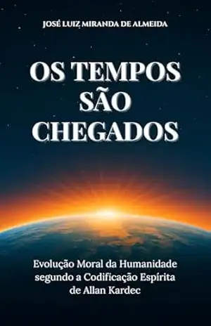 Os Tempos são Chegados: Evolução Moral da Humanidade Segundo a Codificação Espírita de Allan Kardec – José Luiz Miranda de Almeida