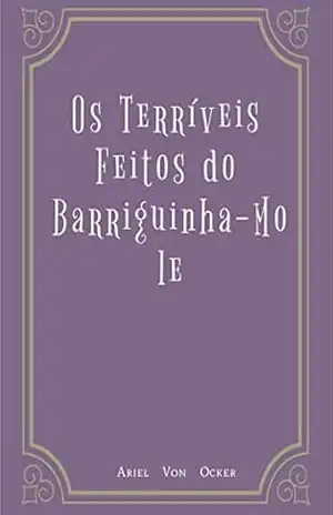 OS TERRÍVEIS FEITOS DO BARRIGUINHA–MOLE – Ariel Von Ocker
