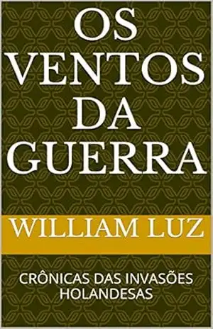OS VENTOS DA GUERRA: CRÔNICAS DAS INVASÕES HOLANDESAS – william luz