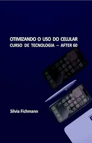 OTIMIZANDO O USO DO CELULAR: CURSO DE TECNOLOGIA – AFTER 60 – Silvia  Fichmann