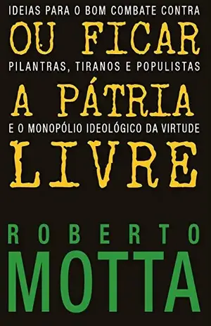 Ou Ficar A Pátria Livre: Ideias para o combate contra pilantras, tiranos e populistas e o monopólio ideológico da virtude - Roberto Motta