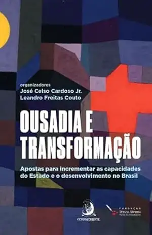 Ousadia e Transformação: Apostas para incrementar as capacidades do Estado e o desenvolvimento no Brasil - José Celso Cardoso Jr.