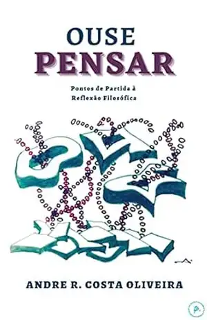 OUSE PENSAR: Pontos de Partida à Reflexão Filosófica – ANDRE R. COSTA OLIVEIRA
