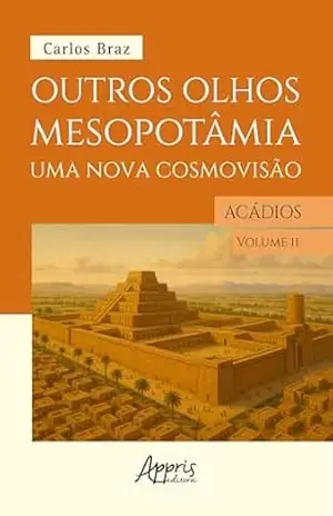 Outros Olhos de Mesopotâmia – Uma Nova Cosmovisão: Os Acádios - Carlos Braz