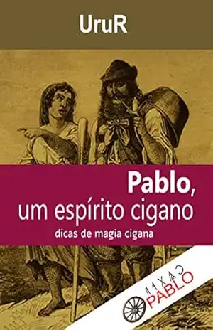 Pablo, um espírito cigano: Dicas de magia cigana (A jornada da formação do conhecimento espiritual do médium UruR dentro da Umbanda) - UruR