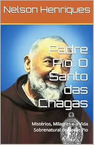 Padre Pio: O Santo das Chagas: Mistérios, Milagres e a Vida Sobrenatural de Padre Pio – Nelson Henriques