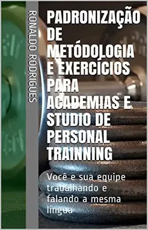Padronização de Metódologia e Exercícios Para Academias e Studio de Personal Trainning: Você e sua equipe trabalhando e falando a mesma língua - Ronaldo Rodrigues
