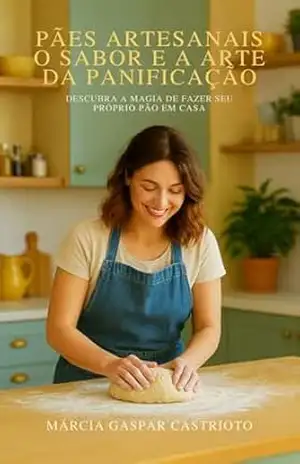 Pães Artesanais O Sabor e a Arte Da Panificação: Descubra a Magia de Fazer Seu Próprio Pão em Casa – Márcia Gaspar Castrioto