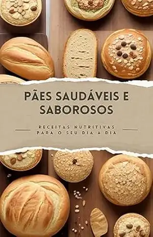 Pães Saudáveis e Saborosos Receitas Nutritivas para o Seu Dia a Dia: Receitas Nutritivas para o Seu Dia a Dia – Marcelo Santos