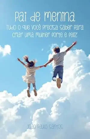Pai De Menina Tudo O Que Você Precisa Saber Para Criar Uma Mulher Forte E Feliz – João Paulo Santos