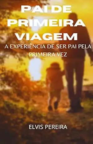 Pai De Primeira Viagem: a experiência de ser pai pela primeira vez – ELVIS PEREIRA