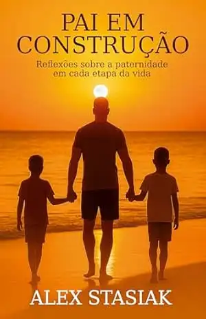 Pai em construção: Reflexões sobre a paternidade em cada etapa da vida - Alex Stasiak