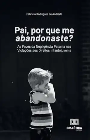 Pai, por que me abandonaste?: As Faces da Negligência Paterna nas Violações aos Direitos Infantojuvenis – Fabrício Rodrigues de Andrade