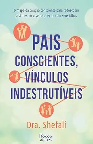 Pais conscientes, vínculos indestrutíveis: O mapa da criação consciente para redescobrir a si mesmo e se reconectar com seus filhos – Dra. Shefali
