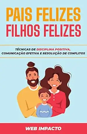 Pais Felizes, Filhos Felizes: Técnicas de disciplina positiva, comunicação efetiva e resolução de conflitos – Web Impacto