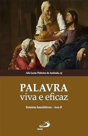 Palavra Viva e Eficaz – Roteiros Homilético – Ano B (Liturgia) - Aíla Luzia Pinheiro de Andrade